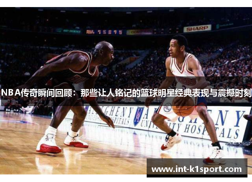 NBA传奇瞬间回顾：那些让人铭记的篮球明星经典表现与震撼时刻