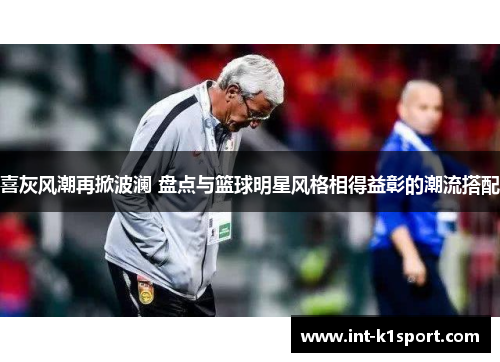 喜灰风潮再掀波澜 盘点与篮球明星风格相得益彰的潮流搭配