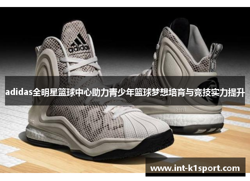adidas全明星篮球中心助力青少年篮球梦想培育与竞技实力提升