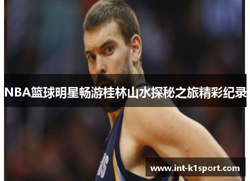 NBA篮球明星畅游桂林山水探秘之旅精彩纪录