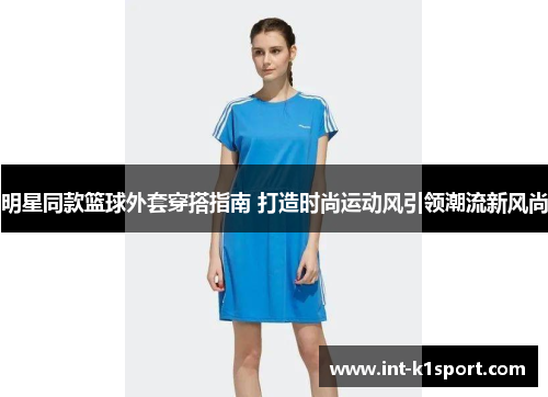 明星同款篮球外套穿搭指南 打造时尚运动风引领潮流新风尚