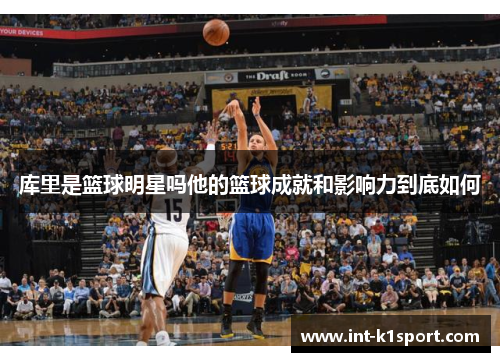 库里是篮球明星吗他的篮球成就和影响力到底如何
