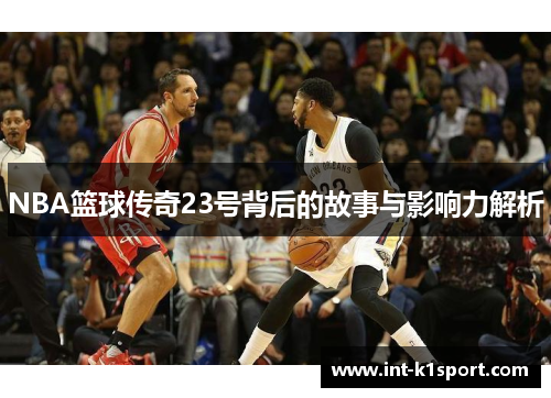 NBA篮球传奇23号背后的故事与影响力解析