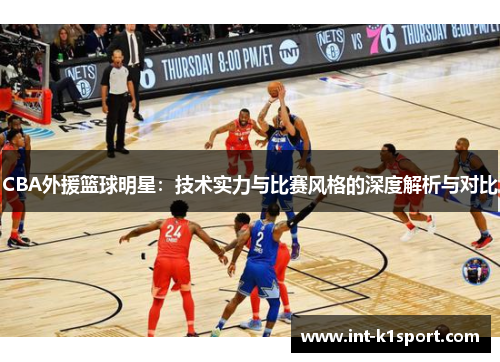 CBA外援篮球明星:技术实力与比赛风格的深度解析与对比
