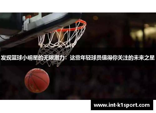 发现篮球小明星的无限潜力：这些年轻球员值得你关注的未来之星