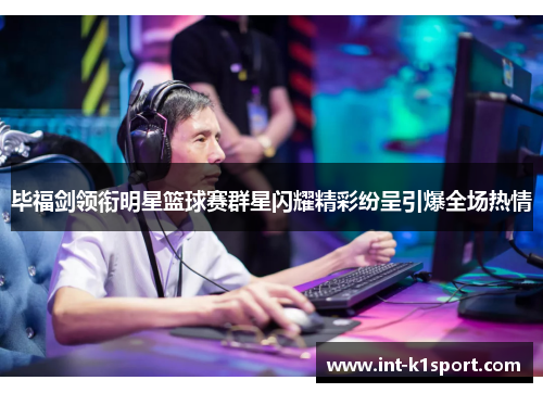 毕福剑领衔明星篮球赛群星闪耀精彩纷呈引爆全场热情
