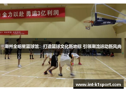 潮州全明星篮球馆:打造篮球文化新地标 引领潮流运动新风尚