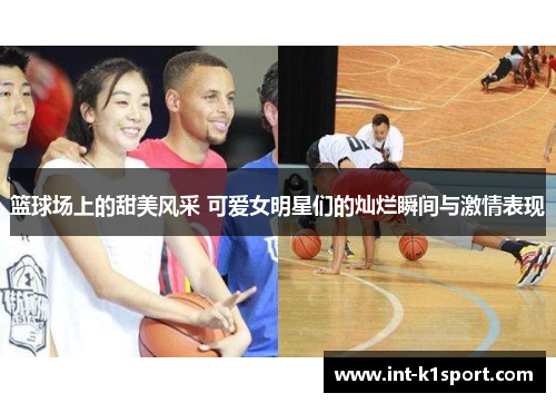 篮球场上的甜美风采 可爱女明星们的灿烂瞬间与激情表现