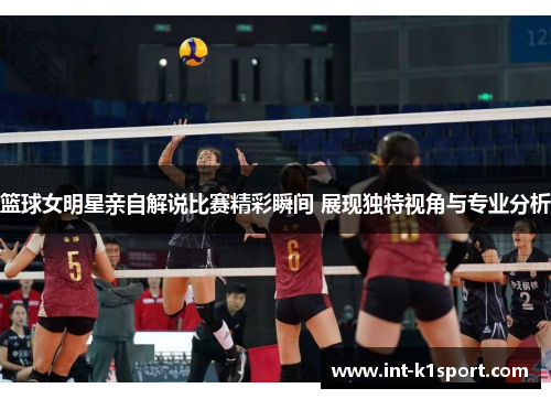 篮球女明星亲自解说比赛精彩瞬间 展现独特视角与专业分析