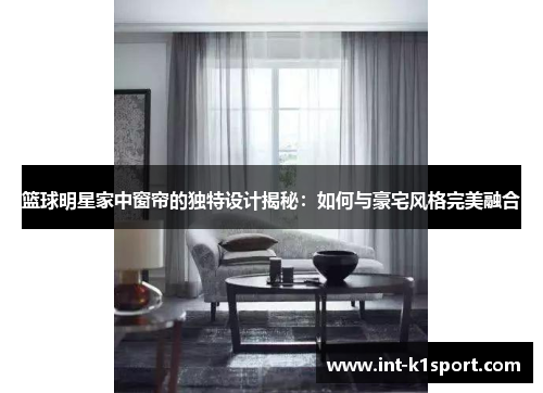 篮球明星家中窗帘的独特设计揭秘:如何与豪宅风格完美融合