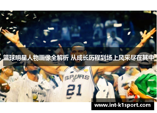 篮球明星人物画像全解析 从成长历程到场上风采尽在其中