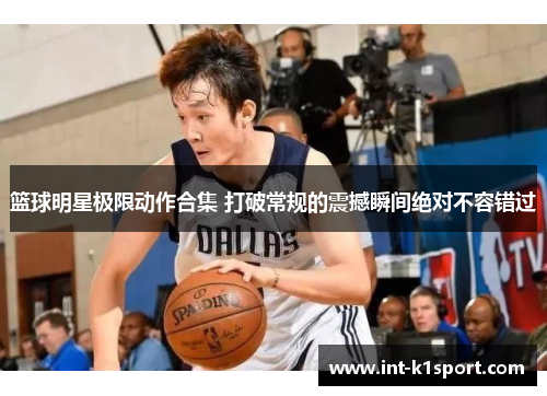 篮球明星极限动作合集 打破常规的震撼瞬间绝对不容错过