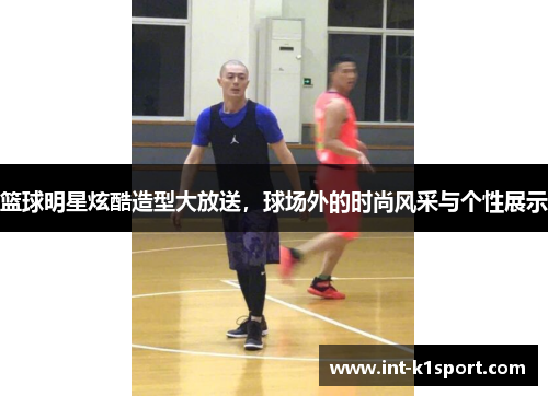 篮球明星炫酷造型大放送，球场外的时尚风采与个性展示