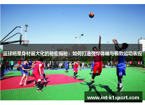 篮球明星身材最大化的秘密揭秘:如何打造强悍体魄与极致运动表现