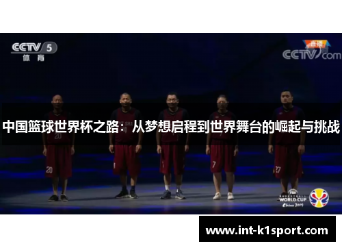 中国篮球世界杯之路:从梦想启程到世界舞台的崛起与挑战