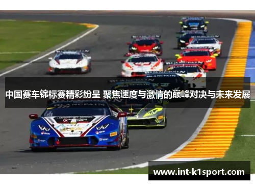 中国赛车锦标赛精彩纷呈 聚焦速度与激情的巅峰对决与未来发展
