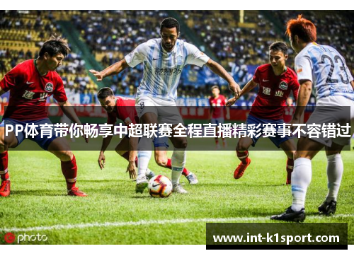 PP体育带你畅享中超联赛全程直播精彩赛事不容错过