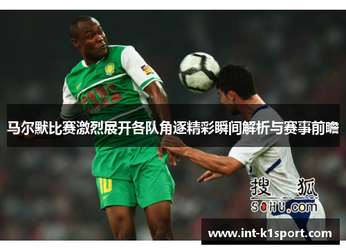 马尔默比赛激烈展开各队角逐精彩瞬间解析与赛事前瞻